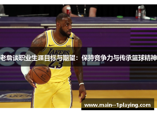 老詹谈职业生涯目标与期望：保持竞争力与传承篮球精神