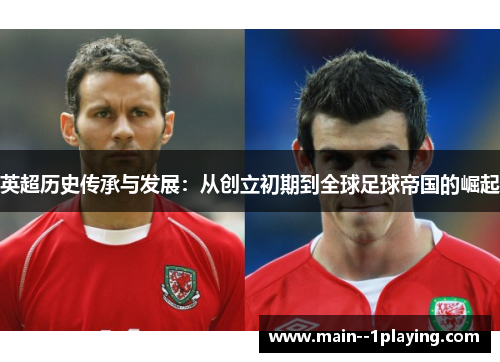 英超历史传承与发展:从创立初期到全球足球帝国的崛起 英超历史传承与发展:从创立初期到全球足球帝国的崛起