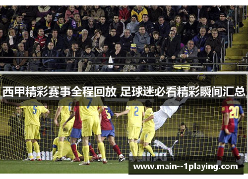 西甲精彩赛事全程回放 足球迷必看精彩瞬间汇总 西甲精彩赛事全程回放 足球迷必看精彩瞬间汇总
