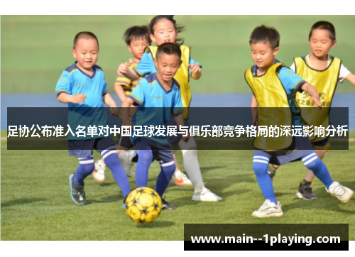 足协公布准入名单对中国足球发展与俱乐部竞争格局的深远影响分析 足协公布准入名单对中国足球发展与俱乐部竞争格局的深远影响分析