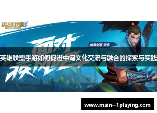 英雄联盟手游如何促进中匈文化交流与融合的探索与实践 英雄联盟手游如何促进中匈文化交流与融合的探索与实践