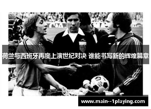 荷兰与西班牙再度上演世纪对决 谁能书写新的辉煌篇章