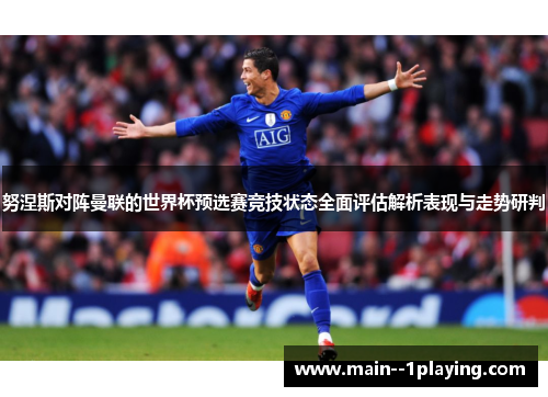 努涅斯对阵曼联的世界杯预选赛竞技状态全面评估解析表现与走势研判