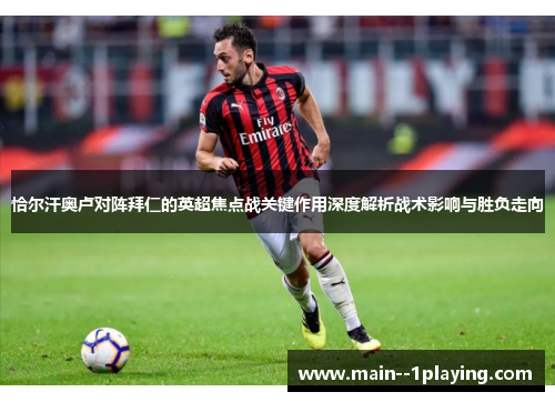 恰尔汗奥卢对阵拜仁的英超焦点战关键作用深度解析战术影响与胜负走向