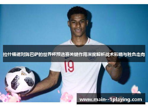 拉什福德对阵巴萨的世界杯预选赛关键作用深度解析战术影响与胜负走向