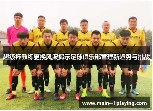 超级杯教练更换风波揭示足球俱乐部管理新趋势与挑战