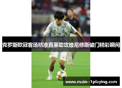 克罗斯欧冠客场精准直塞助攻维尼修斯破门精彩瞬间