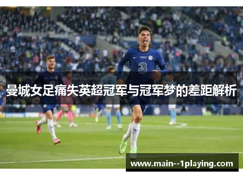 曼城女足痛失英超冠军与冠军梦的差距解析