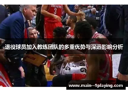 退役球员加入教练团队的多重优势与深远影响分析